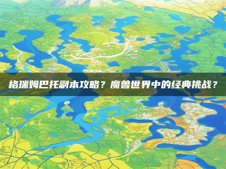 格瑞姆巴托副本攻略？魔兽世界中的经典挑战？