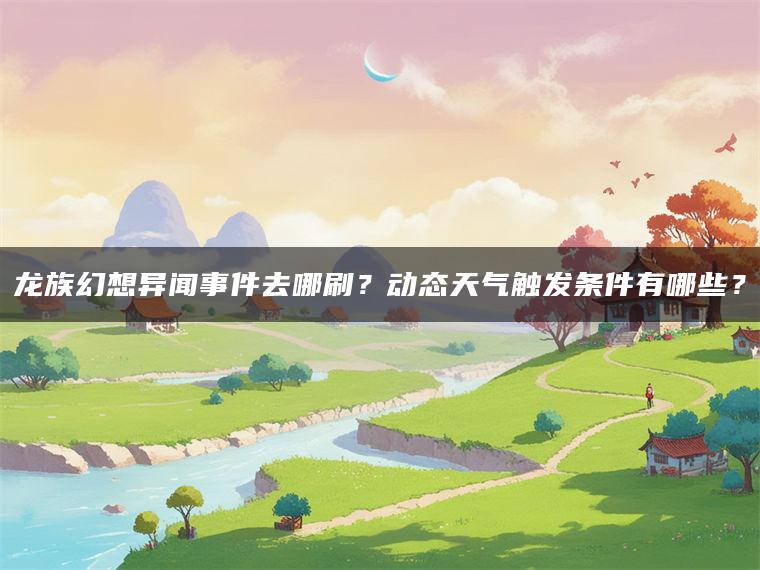 龙族幻想异闻事件去哪刷？动态天气触发条件有哪些？