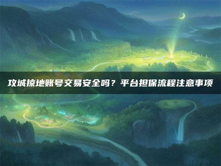 攻城掠地账号交易安全吗？平台担保流程注意事项