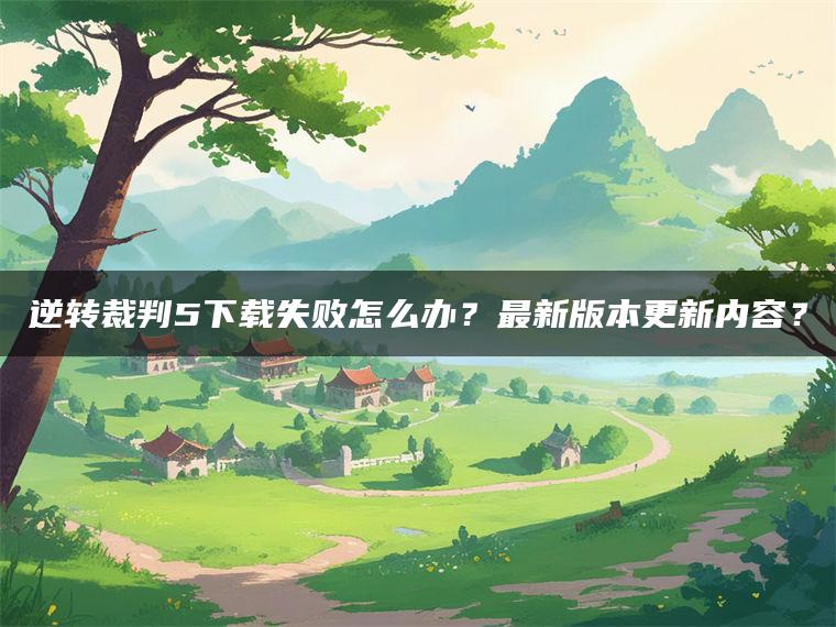 逆转裁判5下载失败怎么办？最新版本更新内容？