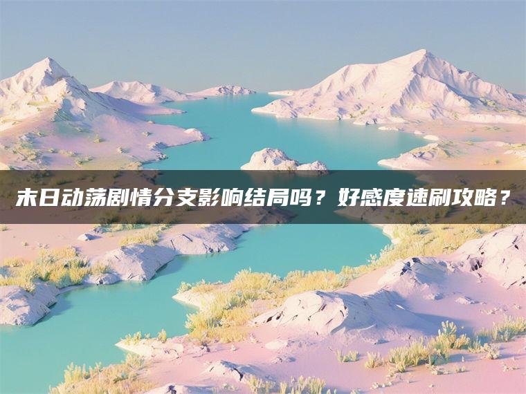 末日动荡剧情分支影响结局吗？好感度速刷攻略？