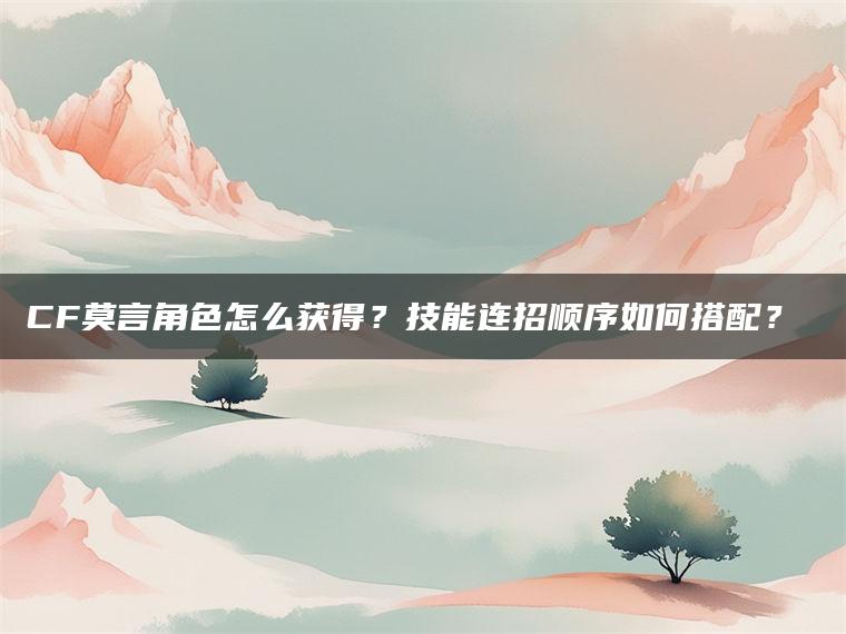 CF莫言角色怎么获得？技能连招顺序如何搭配？​​
