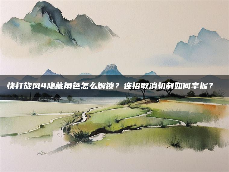 快打旋风4隐藏角色怎么解锁？连招取消机制如何掌握？​​