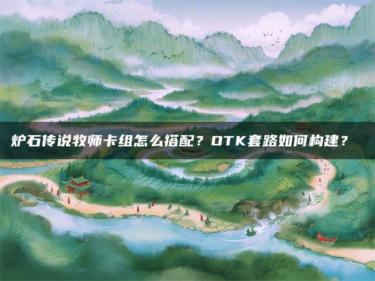 炉石传说牧师卡组怎么搭配？OTK套路如何构建？​​