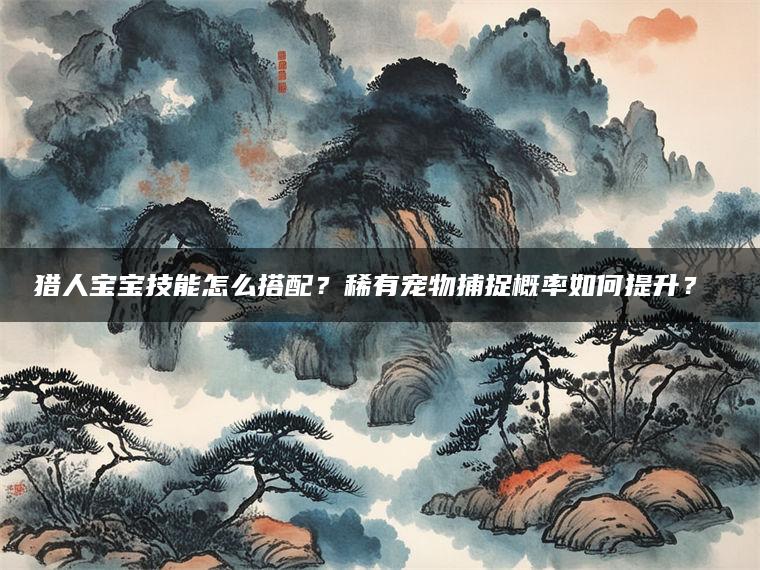 猎人宝宝技能怎么搭配？稀有宠物捕捉概率如何提升？​​