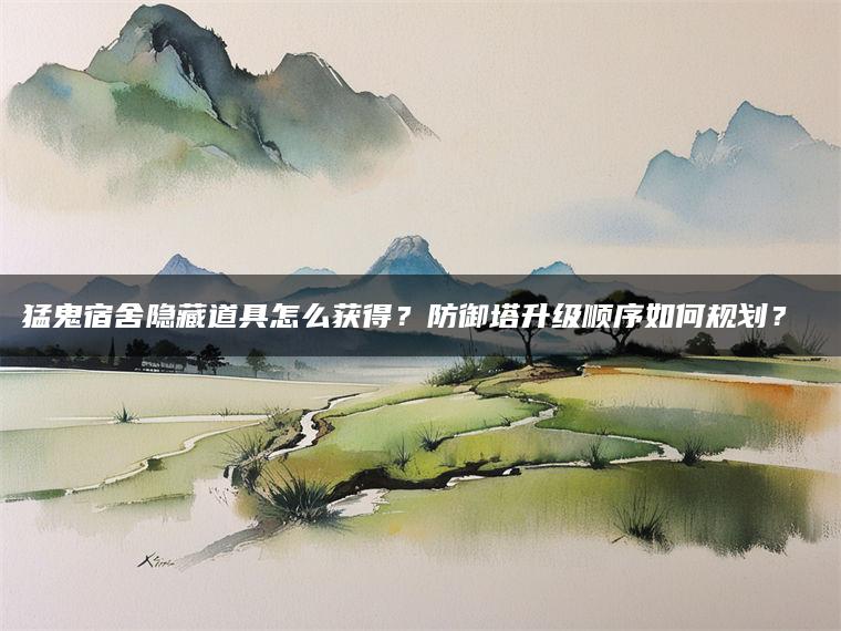 猛鬼宿舍隐藏道具怎么获得？防御塔升级顺序如何规划？​​