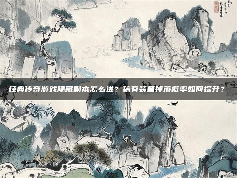 经典传奇游戏隐藏副本怎么进？稀有装备掉落概率如何提升？​
