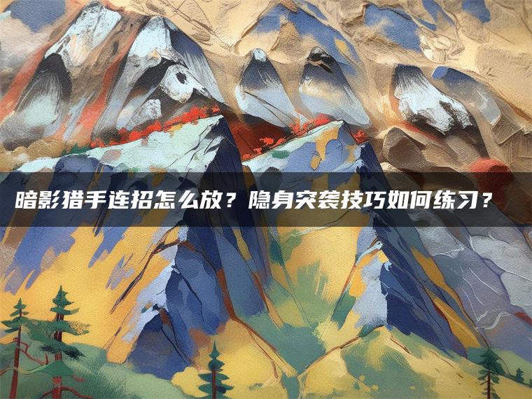 暗影猎手连招怎么放？隐身突袭技巧如何练习？​​