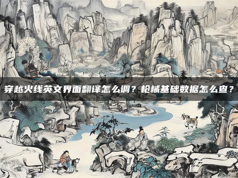 穿越火线英文界面翻译怎么调？枪械基础数据怎么查？