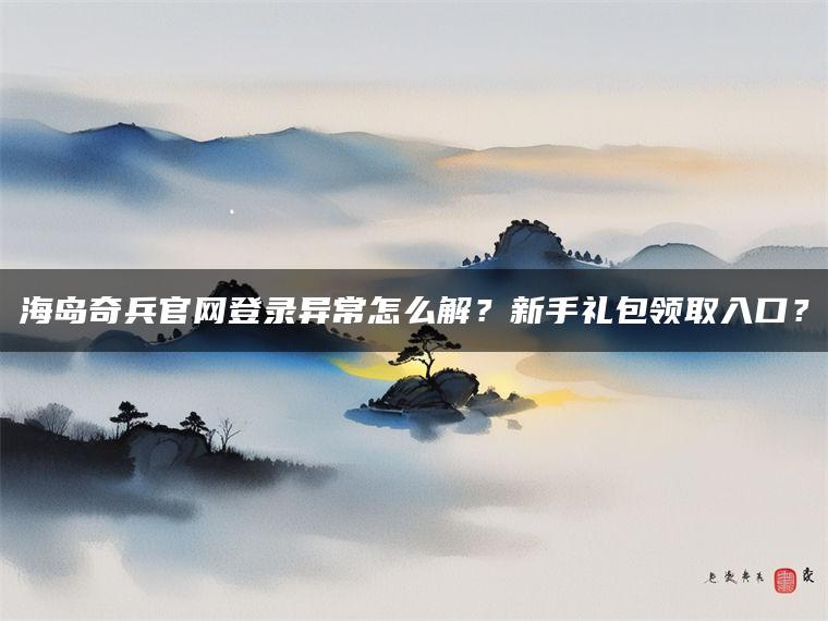 海岛奇兵官网登录异常怎么解？新手礼包领取入口？