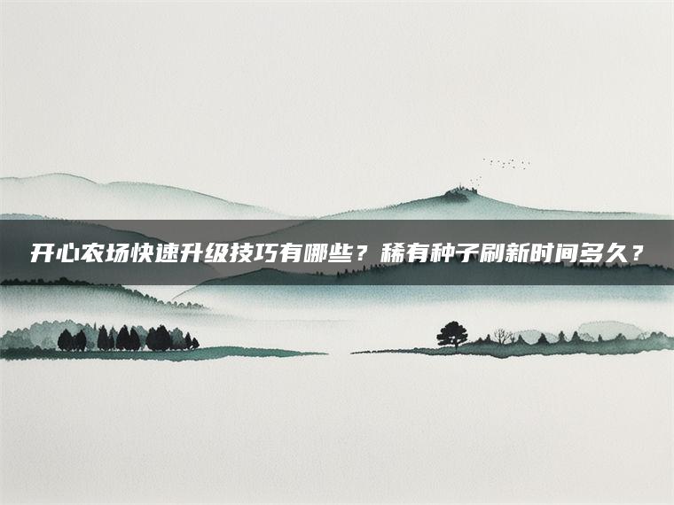 开心农场快速升级技巧有哪些？稀有种子刷新时间多久？