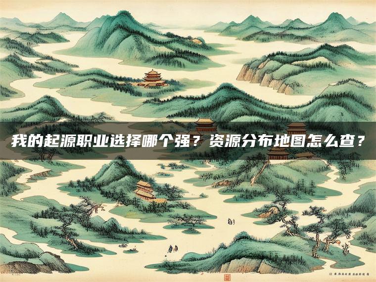 我的起源职业选择哪个强？资源分布地图怎么查？