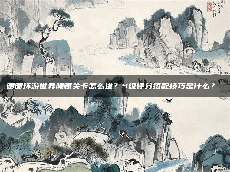 暖暖环游世界隐藏关卡怎么进？S级评分搭配技巧是什么？​​