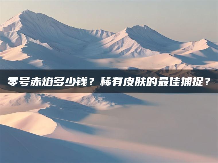 零号赤焰多少钱？稀有皮肤的最佳捕捉？