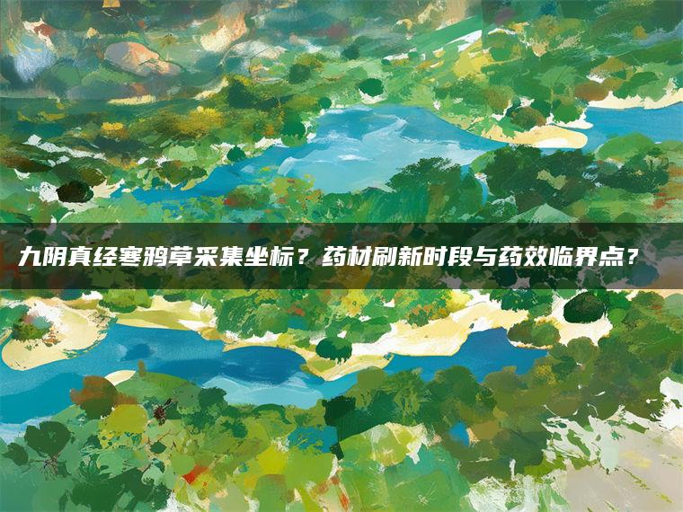 九阴真经寒鸦草采集坐标？药材刷新时段与药效临界点？​​