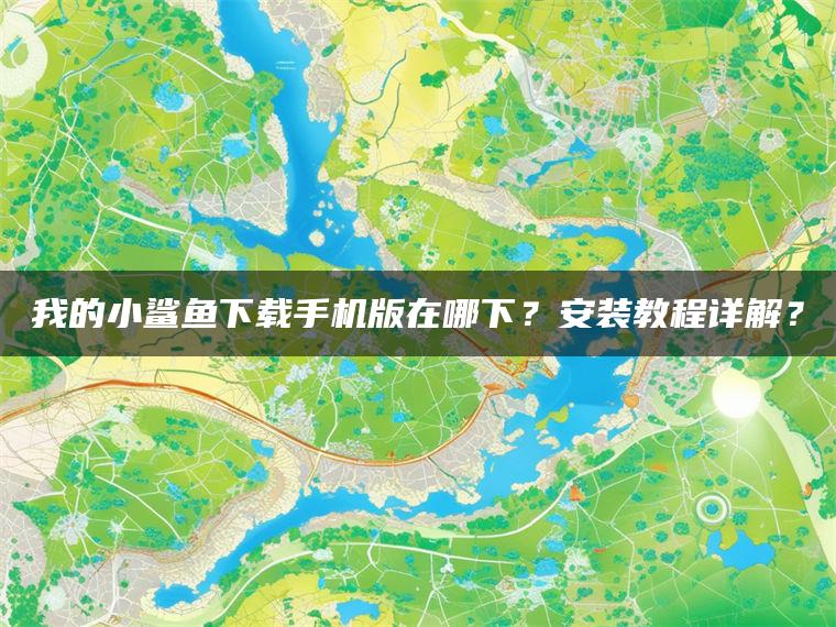 我的小鲨鱼下载手机版在哪下？安装教程详解？