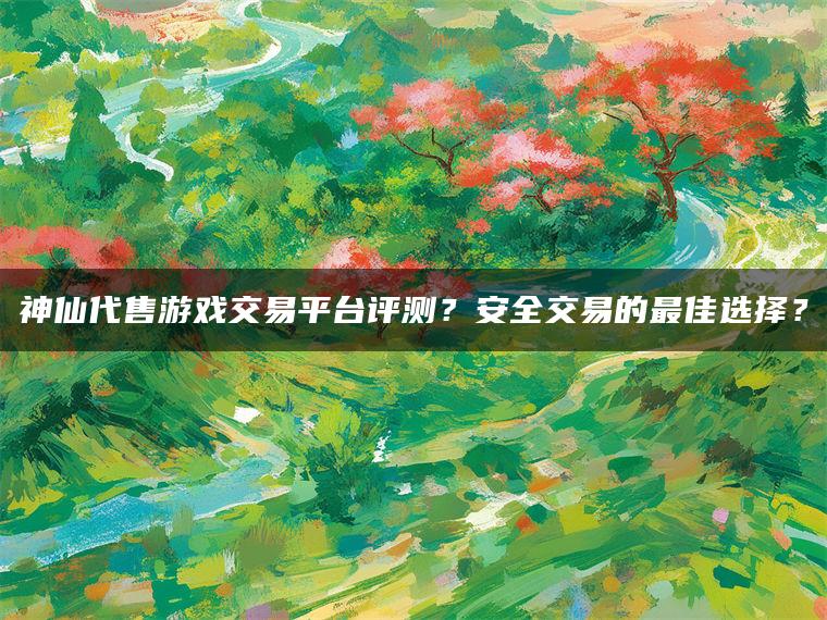 神仙代售游戏交易平台评测？安全交易的最佳选择？