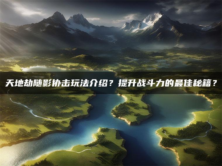天地劫随影协击玩法介绍？提升战斗力的最佳秘籍？
