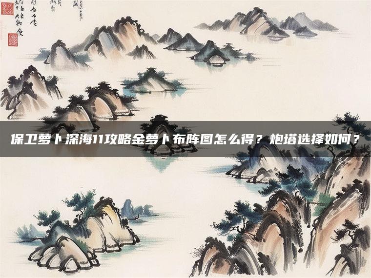 保卫萝卜深海11攻略金萝卜布阵图怎么得？炮塔选择如何？