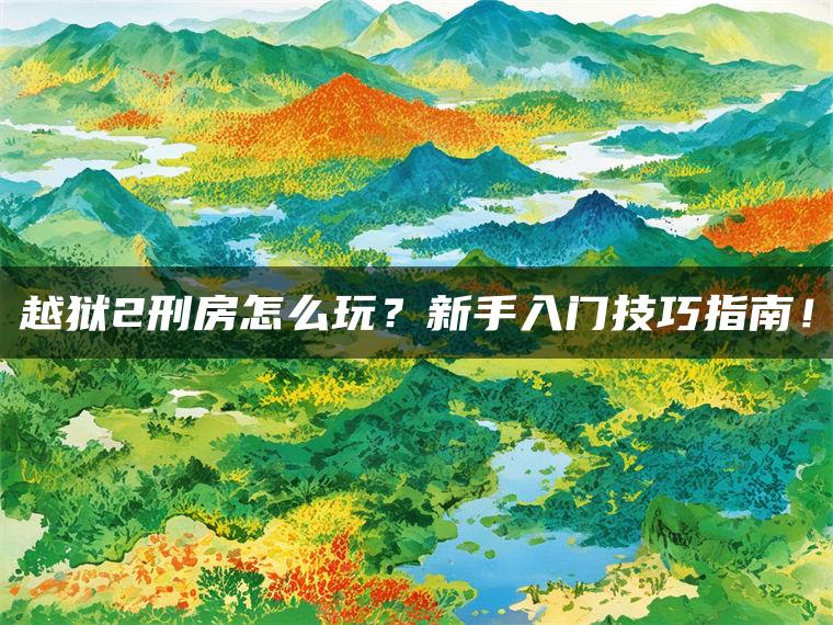 越狱2刑房怎么玩？新手入门技巧指南！
