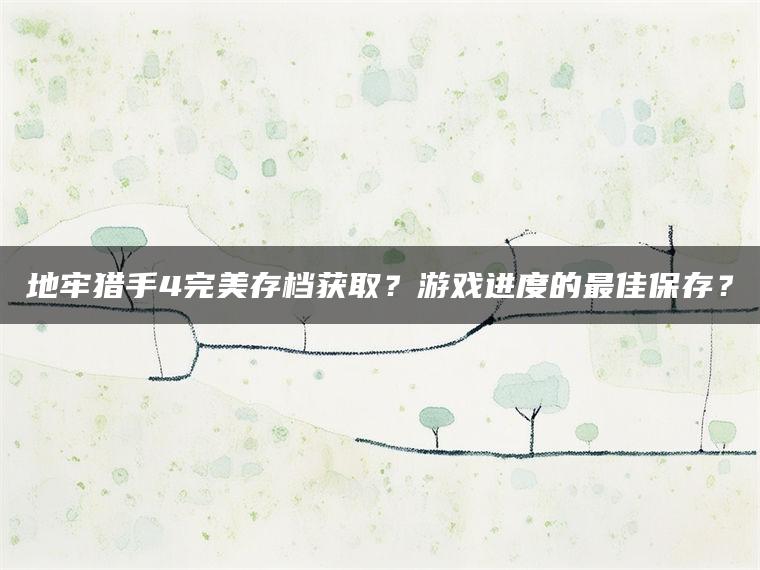 地牢猎手4完美存档获取？游戏进度的最佳保存？