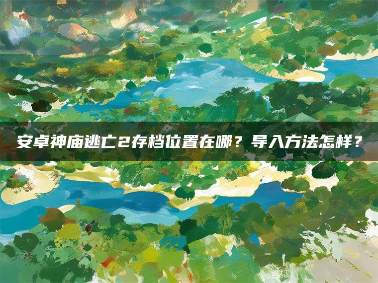 安卓神庙逃亡2存档位置在哪？导入方法怎样？