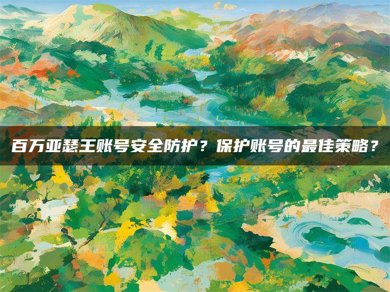 百万亚瑟王账号安全防护？保护账号的最佳策略？